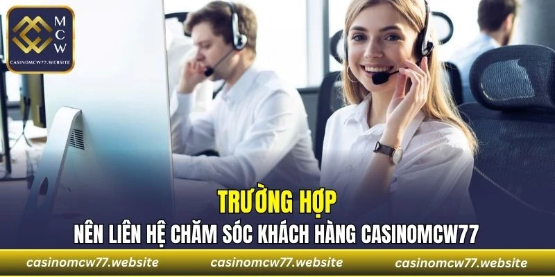 Một số trường hợp nên liên hệ đội ngũ chăm sóc khách hàng